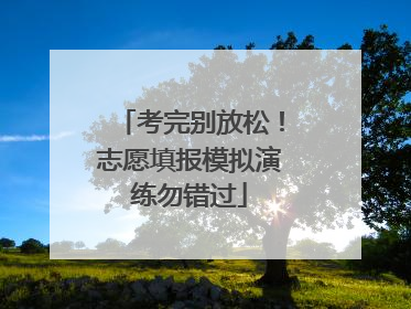 考完别放松！志愿填报模拟演练勿错过