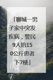 聊城一男子家中突发疾病，警民9人抬150公斤患者下7楼