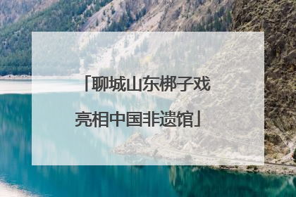 聊城山东梆子戏亮相中国非遗馆