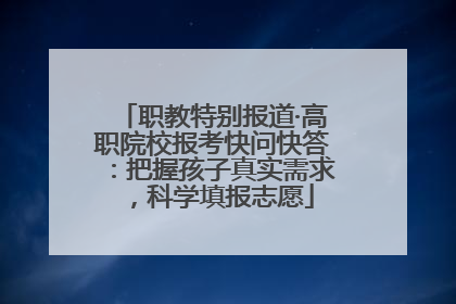 职教特别报道·高职院校报考快问快答：把握孩子真实需求，科学填报志愿