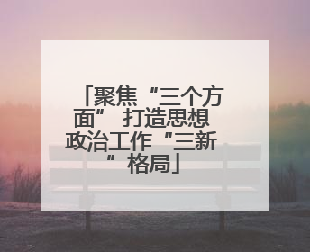 聚焦“三个方面” 打造思想政治工作“三新”格局