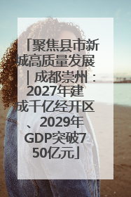 聚焦县市新城高质量发展｜成都崇州：2027年建成千亿经开区、2029年GDP突破750亿元