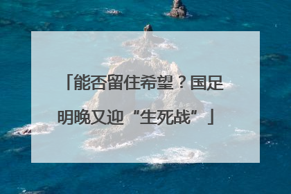 能否留住希望？国足明晚又迎“生死战”