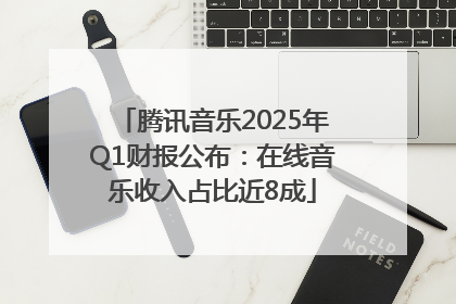 腾讯音乐2025年Q1财报公布：在线音乐收入占比近8成