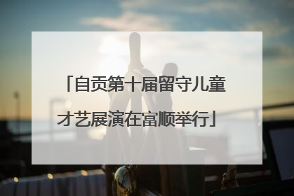 自贡第十届留守儿童才艺展演在富顺举行
