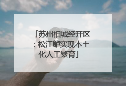 苏州相城经开区：松江鲈实现本土化人工繁育