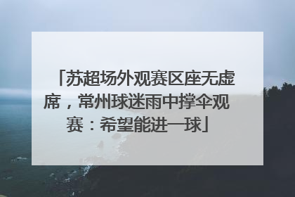 苏超场外观赛区座无虚席，常州球迷雨中撑伞观赛：希望能进一球