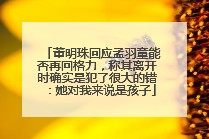 董明珠回应孟羽童能否再回格力，称其离开时确实是犯了很大的错：她对我来说是孩子