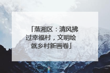 蒸湘区：清风拂过幸福村，文明绘就乡村新画卷