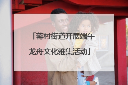 蒋村街道开展端午龙舟文化雅集活动