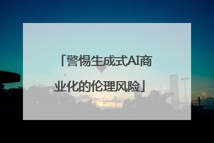 警惕生成式AI商业化的伦理风险
