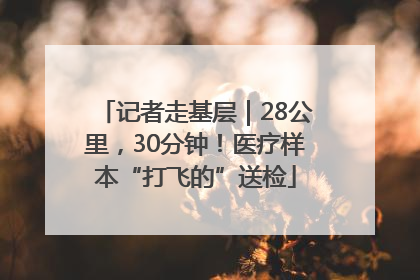记者走基层｜28公里，30分钟！医疗样本“打飞的”送检
