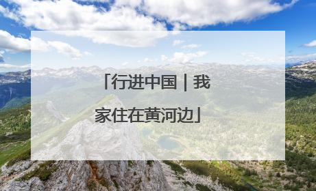 行进中国｜我家住在黄河边