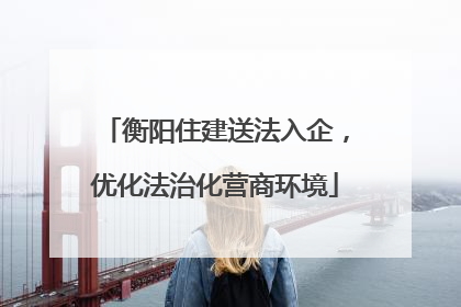 衡阳住建送法入企，优化法治化营商环境