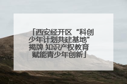 西安经开区“科创少年计划共建基地”揭牌 知识产权教育赋能青少年创新