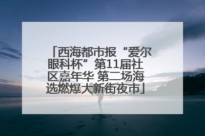 西海都市报“爱尔眼科杯”第11届社区嘉年华 第二场海选燃爆大新街夜市