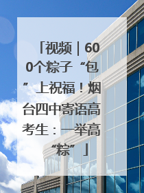 视频｜600个粽子“包”上祝福！烟台四中寄语高考生：一举高“粽”