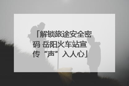 解锁旅途安全密码 岳阳火车站宣传“声”入人心