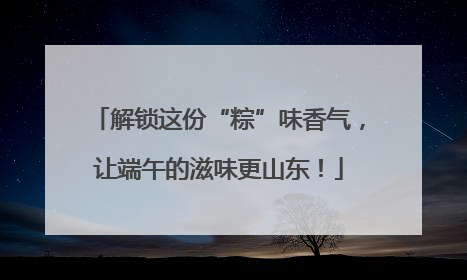 解锁这份“粽”味香气，让端午的滋味更山东！