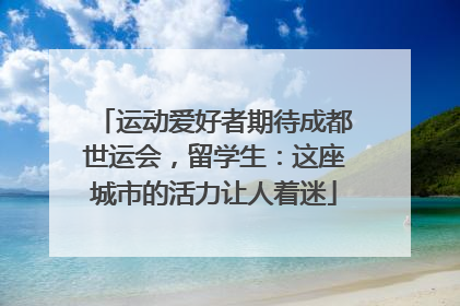 运动爱好者期待成都世运会，留学生：这座城市的活力让人着迷
