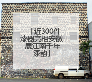 近300件漆器亮相安徽 展江南千年漆韵