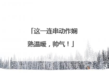 这一连串动作娴熟温暖，帅气！