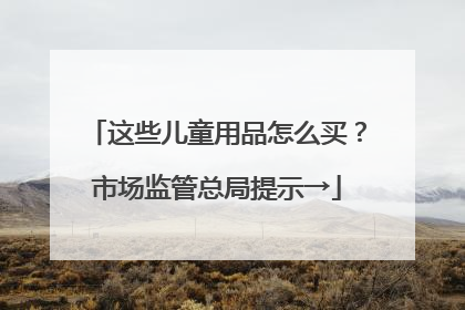 这些儿童用品怎么买？市场监管总局提示→