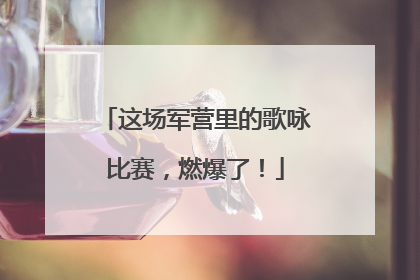 这场军营里的歌咏比赛，燃爆了！