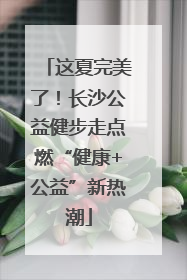 这夏完美了！长沙公益健步走点燃“健康+公益”新热潮