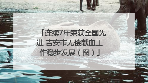 连续7年荣获全国先进 吉安市无偿献血工作稳步发展（图）