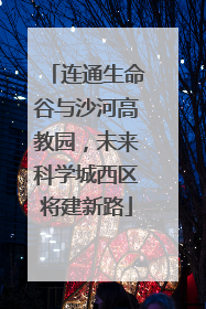 连通生命谷与沙河高教园，未来科学城西区将建新路