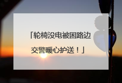 轮椅没电被困路边 交警暖心护送！