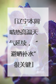 辽宁本周晴热高温天气延续，“避晒补水”很关键