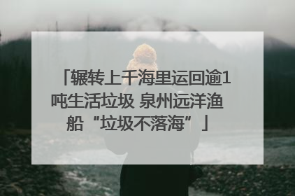 辗转上千海里运回逾1吨生活垃圾 泉州远洋渔船“垃圾不落海”