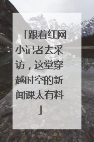 跟着红网小记者去采访，这堂穿越时空的新闻课太有料