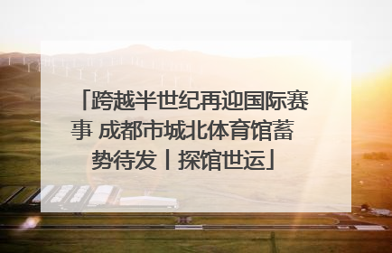 跨越半世纪再迎国际赛事 成都市城北体育馆蓄势待发丨探馆世运