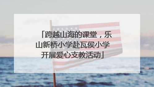 跨越山海的课堂，乐山新桥小学赴瓦侯小学开展爱心支教活动