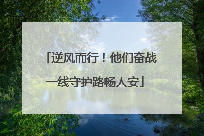 逆风而行！他们奋战一线守护路畅人安
