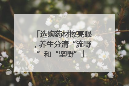 选购药材擦亮眼，养生分清“流嘢”和“坚嘢”