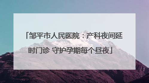 邹平市人民医院：产科夜间延时门诊 守护孕期每个昼夜