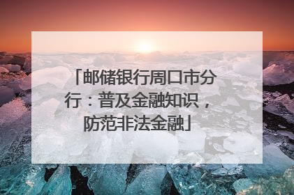 邮储银行周口市分行：普及金融知识，防范非法金融