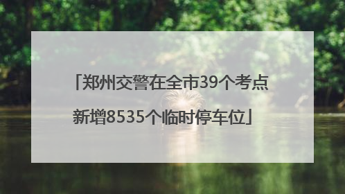 郑州交警在全市39个考点新增8535个临时停车位