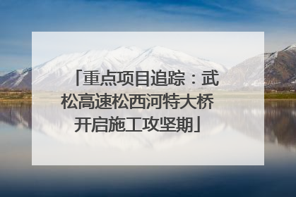 重点项目追踪：武松高速松西河特大桥开启施工攻坚期