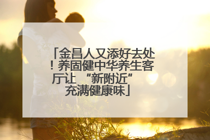 金昌人又添好去处！养固健中华养生客厅让 “新附近” 充满健康味
