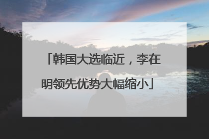 韩国大选临近，李在明领先优势大幅缩小