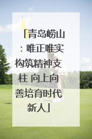 青岛崂山：唯正唯实构筑精神支柱 向上向善培育时代新人