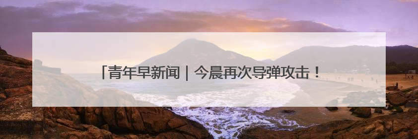 青年早新闻｜今晨再次导弹攻击！伊朗呼吁以民众“勿作人肉盾牌”