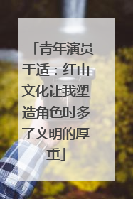 青年演员于适：红山文化让我塑造角色时多了文明的厚重