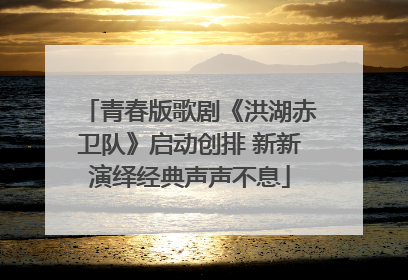 青春版歌剧《洪湖赤卫队》启动创排 新新演绎经典声声不息