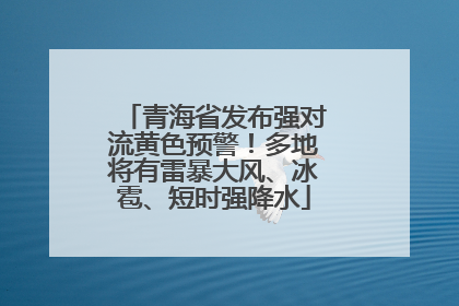青海省发布强对流黄色预警！多地将有雷暴大风、冰雹、短时强降水